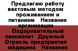 Предлагаю работу вахтовым методом c проживанием и питанием › Название организации ­ Оздоровительный пансионат “Дружный“ › Отрасль предприятия ­ медицина › Название вакансии ­ сиделка › Место работы ­ Наро-Фоминский р-н › Подчинение ­ дежурный врач › Минимальный оклад ­ 60 000 › Максимальный оклад ­ 60 000 › Возраст от ­ 25 › Возраст до ­ 60 - Все города Работа » Вакансии   . Адыгея респ.,Адыгейск г.